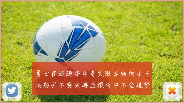 勇士在追逐字母哥失败后转向小卡快船并不感兴趣且报价中不含追梦