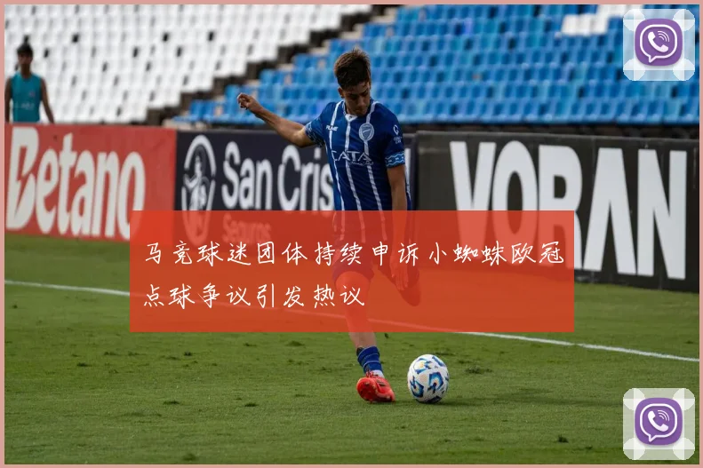 马竞球迷团体持续申诉小蜘蛛欧冠点球争议引发热议