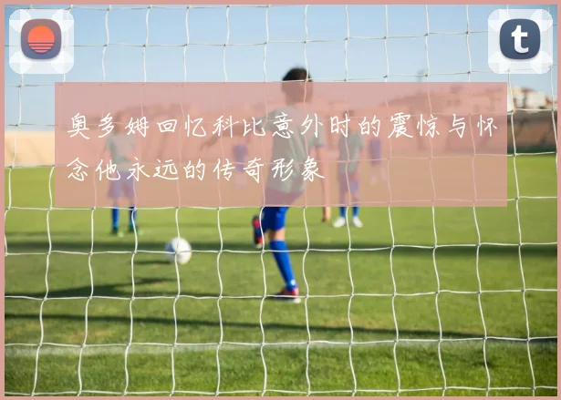 奥多姆回忆科比意外时的震惊与怀念他永远的传奇形象