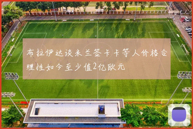 布拉伊达谈米兰签卡卡等人价格合理性如今至少值2亿欧元