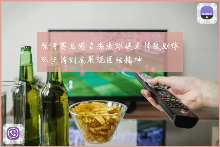 陈涛赛后感言感谢球迷支持鼓励球队坚持到底展现团结精神
