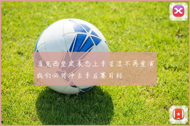 马克西坚定表态上季苦涩不再重演我们必将冲击季后赛目标