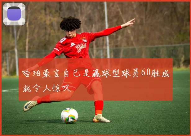 哈珀豪言自己是赢球型球员60胜成就令人惊叹