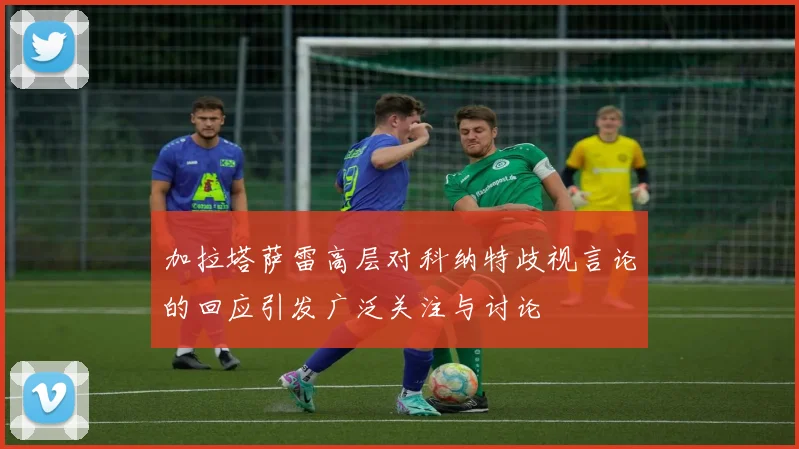 加拉塔萨雷高层对科纳特歧视言论的回应引发广泛关注与讨论