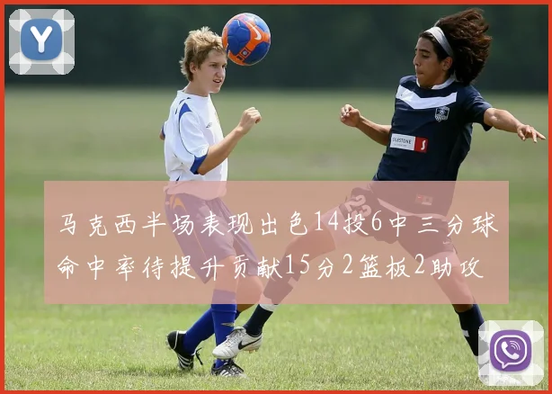 马克西半场表现出色14投6中三分球命中率待提升贡献15分2篮板2助攻