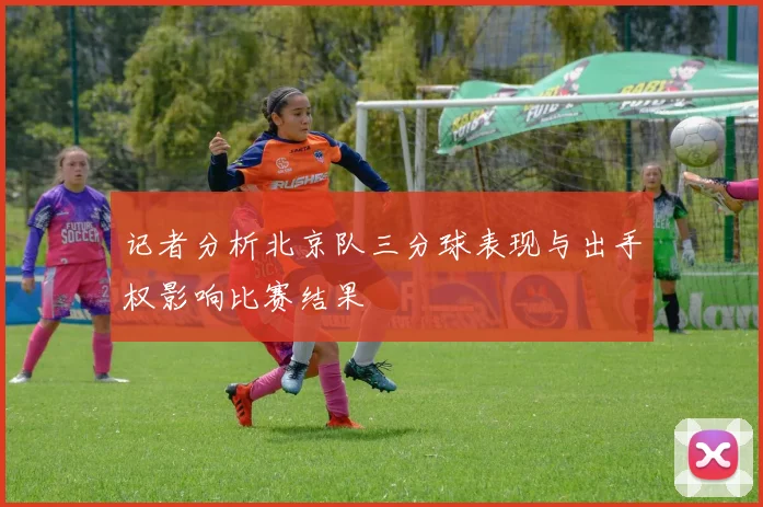 记者分析北京队三分球表现与出手权影响比赛结果