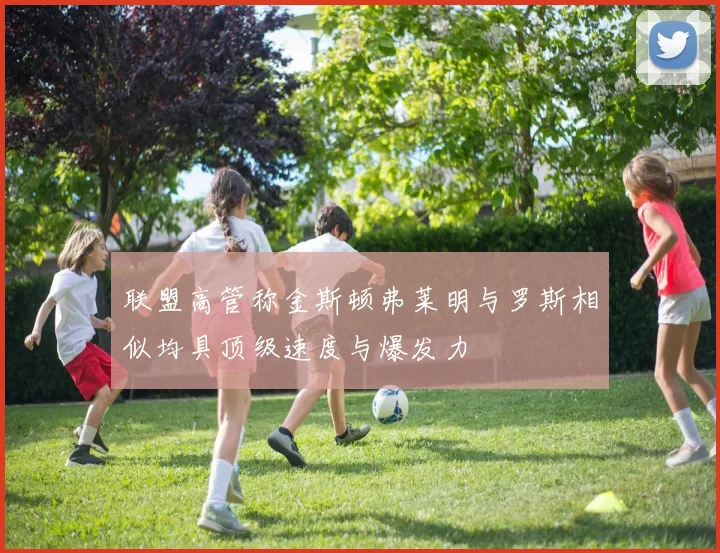 联盟高管称金斯顿弗莱明与罗斯相似均具顶级速度与爆发力