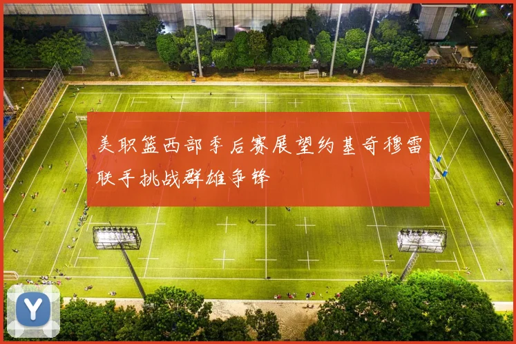 美职篮西部季后赛展望约基奇穆雷联手挑战群雄争锋
