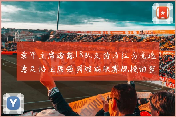 意甲主席透露18队支持马拉戈竞选意足协主席强调缩减联赛规模的重要性