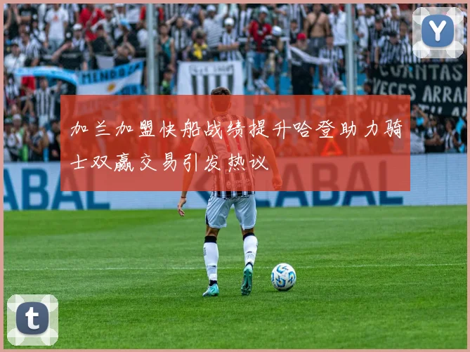 加兰加盟快船战绩提升哈登助力骑士双赢交易引发热议