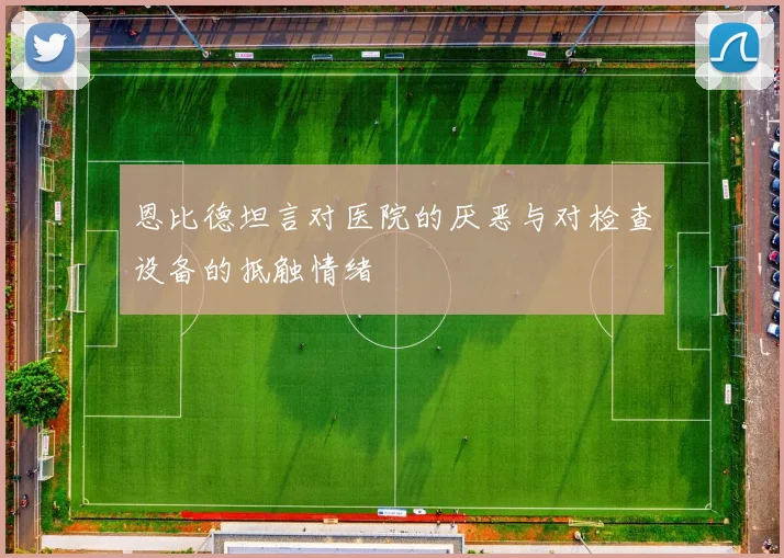 恩比德坦言对医院的厌恶与对检查设备的抵触情绪