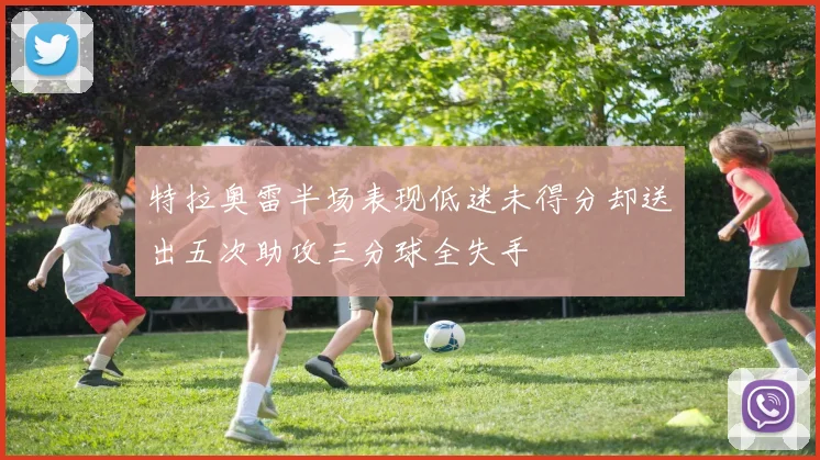 特拉奥雷半场表现低迷未得分却送出五次助攻三分球全失手