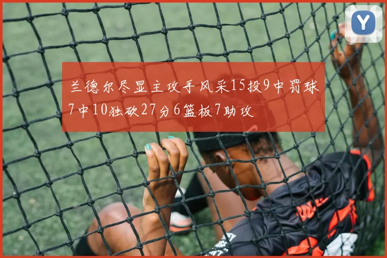 兰德尔尽显主攻手风采15投9中罚球7中10独砍27分6篮板7助攻
