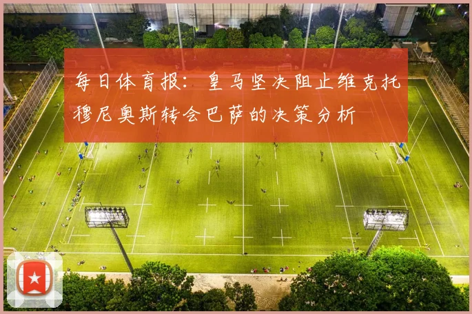 每日体育报：皇马坚决阻止维克托穆尼奥斯转会巴萨的决策分析
