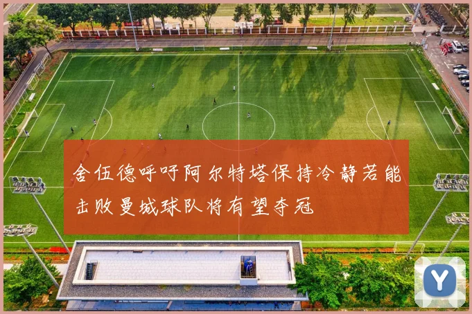 舍伍德呼吁阿尔特塔保持冷静若能击败曼城球队将有望夺冠