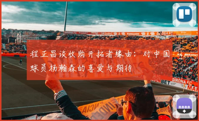 程正昌谈收购开拓者缘由：对中国球员杨瀚森的喜爱与期待