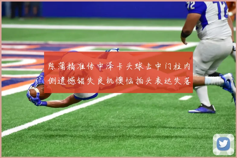 陈蒲精准传中泽卡头球击中门柱内侧遗憾错失良机懊恼拍头表达失落情绪