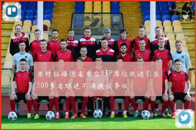 老特拉福德南看台VIP席位改造引发500多名球迷不满换位争议