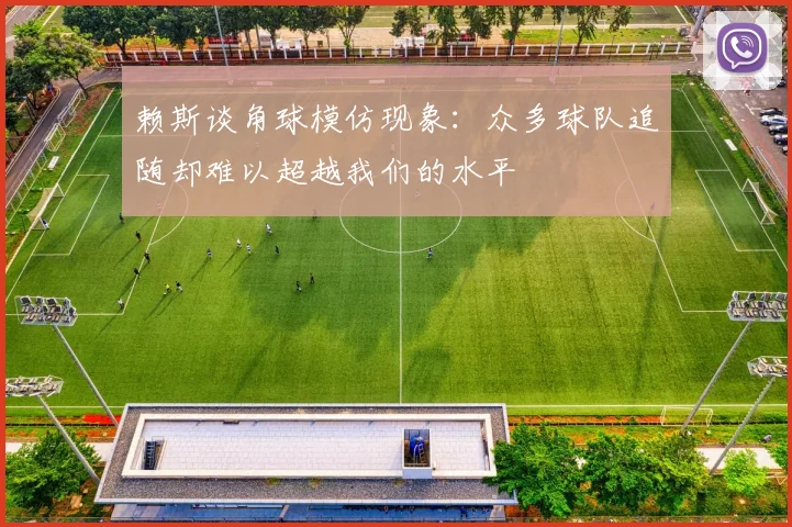赖斯谈角球模仿现象：众多球队追随却难以超越我们的水平