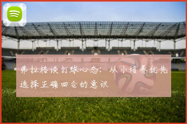 弗拉格谈打球心态：从小培养优先选择正确回合的意识