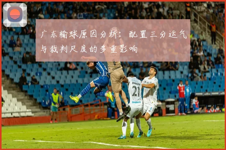 广东输球原因分析：配置三分运气与裁判尺度的多重影响