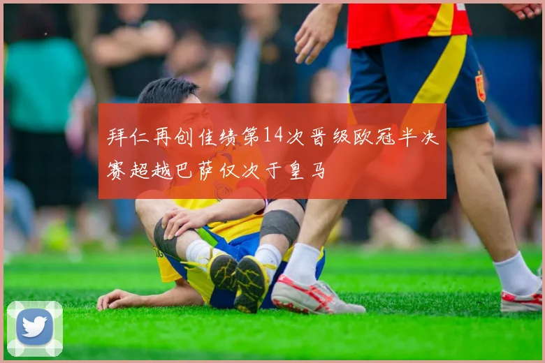 拜仁再创佳绩第14次晋级欧冠半决赛超越巴萨仅次于皇马
