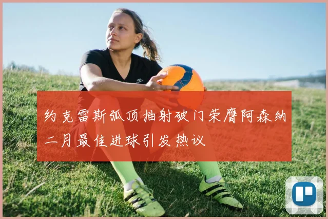 约克雷斯弧顶抽射破门荣膺阿森纳二月最佳进球引发热议
