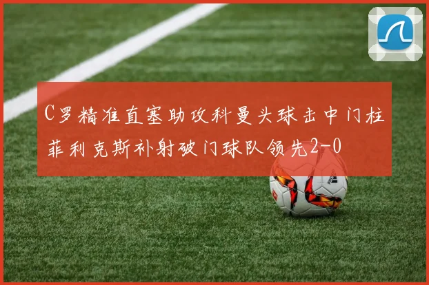 C罗精准直塞助攻科曼头球击中门柱菲利克斯补射破门球队领先2-0